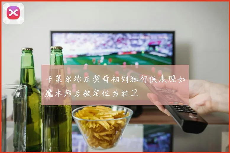 卡莱尔称东契奇初到独行侠表现如魔术师后被定位为控卫